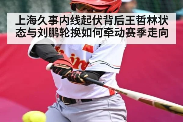 上海久事内线起伏背后王哲林状态与刘鹏轮换如何牵动赛季走向