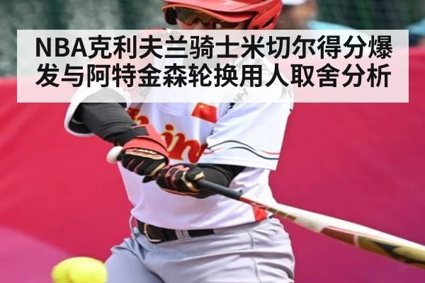 NBA克利夫兰骑士米切尔得分爆发与阿特金森轮换用人取舍分析