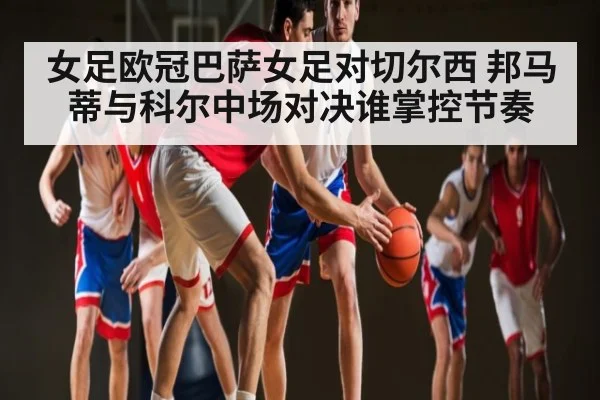 女足欧冠巴萨女足对切尔西 邦马蒂与科尔中场对决谁掌控节奏