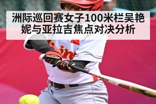 洲际巡回赛女子100米栏吴艳妮与亚拉吉焦点对决分析