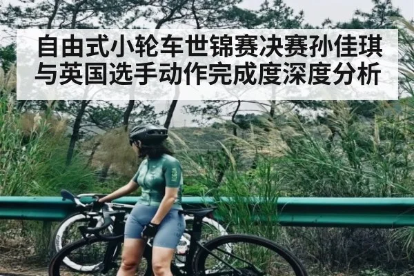 自由式小轮车世锦赛决赛孙佳琪与英国选手动作完成度深度分析