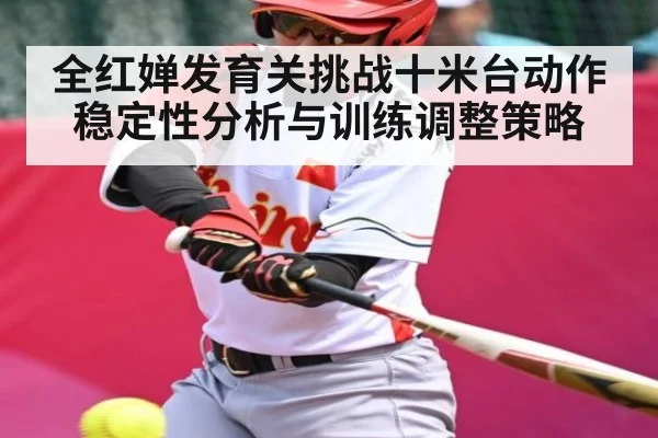全红婵发育关挑战十米台动作稳定性分析与训练调整策略