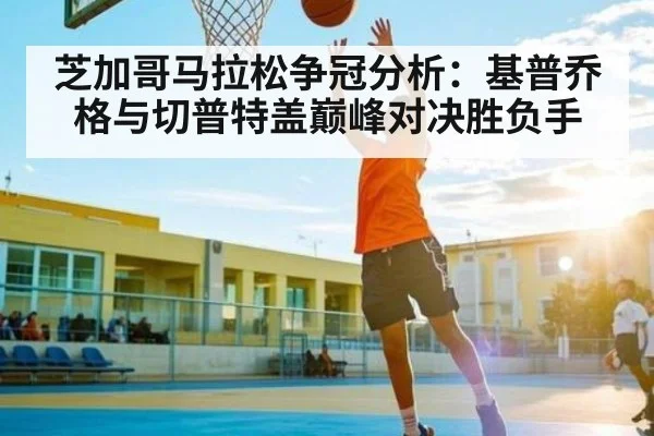 芝加哥马拉松争冠分析：基普乔格与切普特盖巅峰对决胜负手