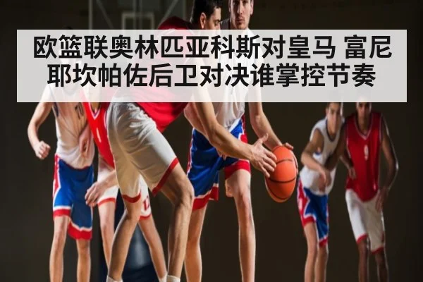 欧篮联奥林匹亚科斯对皇马 富尼耶坎帕佐后卫对决谁掌控节奏